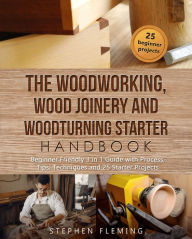 Title: The Woodworking, Wood Joinery and Woodturning Starter Handbook: Beginner Friendly 3 in 1 Guide with Process, Tips Techniques and Starter Projects, Author: Stephen Fleming