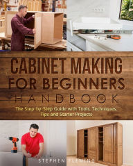 Title: Cabinet Making for Beginners Handbook: The Step-by-Step Guide with Tools, Techniques, Tips and Starter Projects, Author: Stephen Fleming