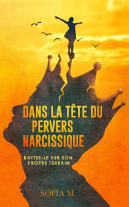 Title: Dans la tête du pervers narcissique: Battez-le sur son propre terrain, Author: Sofia M.