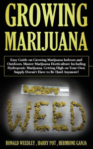 Title: Growing Marijuana: Easy Guide on Growing Marijuana Indoors and Outdoors. Master Marijuana Horticulture Including Hydroponic Marijuana. Getting High on Your Own Supply Doesn't Have to Be Hard Anymore!, Author: Harry Pot