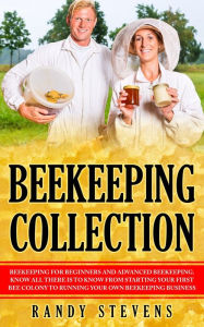 Title: Beekeeping Collection: Beekeeping For Beginners and Advanced Beekeeping. Know All There Is To Know From Starting Your First Bee Colony To Running Your Own Beekeeping Business, Author: Randy Stevens