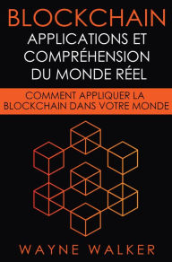 Title: Blockchain: Applications et compréhension du monde réel: Comment appliquer la Blockchain dans votre monde, Author: Wayne Walker