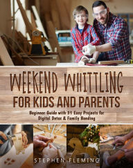 Title: Weekend Whittling For Kids And Parents: Beginner Guide with 31 Easy Projects for Digital Detox & Family Bonding, Author: Stephen Fleming