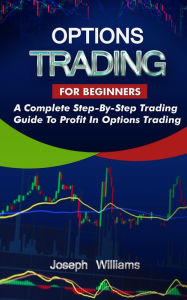 Title: Options Trading For Beginners: A Complete Step-By-Step Trading Guide To Profit In Options Trading, Author: Joseph Williams