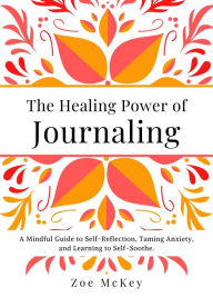 Title: The Healing Power of Journaling: A Mindful Guide to Self-Reflection, Taming Anxiety, and Learning to Self-Soothe., Author: Zoe McKey