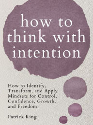 Title: How to Think with Intention: How to Identify, Transform, and Apply Mindsets for Control, Confidence, Growth, and Freedom, Author: Patrick King