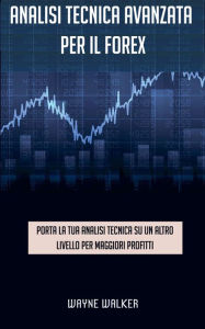 Title: Analisi tecnica avanzata per il Forex: Porta la tua analisi tecnica su un altro livello per maggiori profitti, Author: Wayne Walker