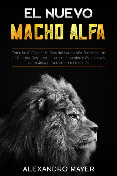 El Nuevo Macho Alfa: Compilación 2 en 1 - La Guía del Macho Alfa, Fundamentos del Carisma. Descubre cómo ser un hombre más atractivos, carismático y respetado por los demás