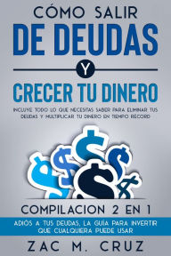 Title: Cómo salir de deudas y crecer tu dinero: Incluye todo lo que necesitas saber para eliminar tus deudas y multiplicar tu dinero en tiempo récord. Compilacion 2 en 1 - Adiós a tus deudas, La Guía Para Invertir Que Cualquiera Puede Usar, Author: Zac M. Cruz