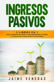 Title: Ingresos Pasivos: 2 en 1- Cómo Invertir en Acciones y Cómo Administrar tu Dinero. La Compilación #1 para Crear Flujo de Dinero., Author: Jaime Venegas