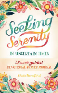 Title: Seeking Serenity In Uncertain Times: 52 Week Guided Devotional & Prayer Journal, Author: Grace Sandford