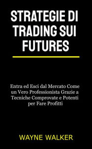 Title: Strategie di Trading sui Futures: Entra ed Esci dal Mercato Come un Vero Professionista Grazie a Tecniche Comprovate e Potenti per Fare Profitti, Author: Wayne Walker