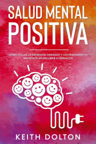 Title: Salud Mental Positiva: Cómo Alejar la Depresión, Ansiedad y los Pensamientos Negativos sin Recurrir a Fármacos, Author: Keith Dolton