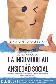 Title: Cómo Aniquilar la Incomodidad y la Ansiedad Social: Siéntete Cómodo y en Confianza en Cualquier Situación Social. 2 Libros en 1 - Cómo ser un Ninja Social, Cómo Hablar en Público sin Miedo y Ansiedad, Author: Shaun Aguilar