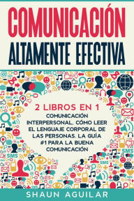 Title: Comunicación Altamente Efectiva: 2 Libros en 1 - Comunicación Interpersonal, Cómo Leer el Lenguaje Corporal de las Personas. La Guía #1 para la Buena Comunicación, Author: Shaun Aguilar