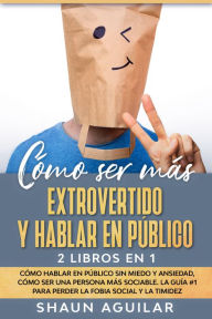 Title: Cómo ser más Extrovertido y Hablar en Público: 2 Libros en 1 - Cómo Hablar en Público sin Miedo y Ansiedad, Cómo ser una Persona más Sociable. La Guía #1 para Perder la Fobia Social y la Timidez, Author: Shaun Aguilar