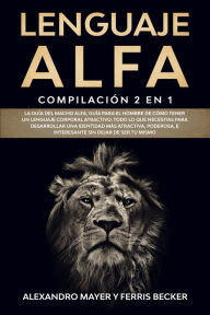 Title: Lenguaje Alfa: Compilación 2 en 1 - La Guía del Macho Alfa, Guía para el Hombre de Cómo Tener un Lenguaje Corporal Atractivo. Todo lo que Necesitas para Desarrollar una Identidad más Atractiva, Poderosa, e Interesante sin Dejar de Ser tu Mismo., Author: Alexandro Mayer