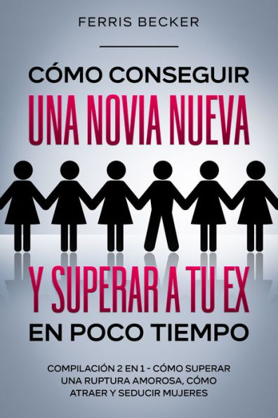 Cómo Conseguir una Novia Nueva y Superar a tu Ex en Poco Tiempo: Compilación 2 en 1 - Cómo Superar una Ruptura Amorosa, Cómo Atraer y Seducir Mujeres