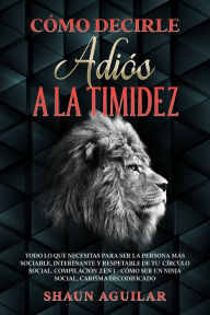 Title: Cómo Decirle Adiós a la Timidez: Todo lo que necesitas para ser la persona más sociable, interesante y respetable de tu círculo social. Compilación 2 en 1 - Cómo ser un Ninja Social, Carisma Decodificado, Author: Shaun Aguilar