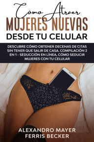 Title: Cómo Atraer Mujeres Nuevas Desde tu Celular: Descubre cómo obtener decenas de citas sin tener que salir de casa. Compilación 2 en 1 - Seducción en Línea, Cómo Seducir Mujeres con tu Celular, Author: Alexandro Mayer