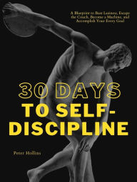 Title: 30 Days to Self-Discipline: A Blueprint to Bust Laziness, Escape the Couch, Become a Machine, and Accomplish Your Every Goal, Author: Peter Hollins