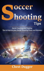 Title: Soccer Shooting Tips: Soccer Coaching and Training Tips to Improve Your Soccer Shooting Power and Accuracy, Author: Chest Dugger