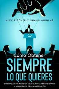 Title: Cómo Obtener Siempre lo que Quieres: Desbloquea los Secretos del Comportamiento Humano y a Protégete de la Manipulación. 2 Libros en 1 - Secretos de la Psicología Oscura, Cómo Dominar el Arte de la Negociación, Author: Alex Fischer