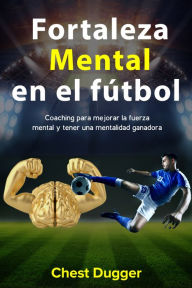 Title: Fortaleza Mental En El Fútbol: Coaching Para Mejorar La Fuerza Mental Y Tener Una Mentalidad Ganadora, Author: Chest Dugger