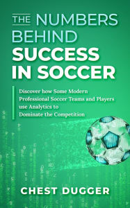 Title: The Numbers Behind Success in Soccer: Discover How Some Modern Professional Soccer Teams and Players Use Analytics to Dominate the Competition, Author: Chest Dugger