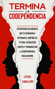 Title: Termina la codependencia: Estrategias saludables que te ayudarán a retomar el control de tu vida, ser una persona libre, establecer límites y terminar con la codependencia para siempre, Author: Leticia Caballero