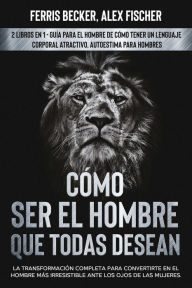 Title: Cómo ser el Hombre que Todas Desean: La Transformación Completa para Convertirte en el Hombre más Irresistible ante los Ojos de las Mujeres. 2 Libros en 1 - Guía para el Hombre de Cómo Tener un Lenguaje Corporal Atractivo, Autoestima para Hombres, Author: Ferris Becker