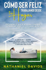 Title: Cómo ser Feliz Trabajando Desde tu Hogar: Encuentra lo que te Apasiona y Empieza a Trabajar desde la Comodidad de tu Casa Hoy Mismo. 2 Libros en 1 - Quiero Trabajar Desde Casa, ¿Cómo Empiezo?, Cómo Encontrar tu Pasión y Vivir una Vida Plena, Author: Nathaniel Davids