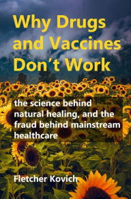 Title: Why Drugs and Vaccines Don't Work: The Science behind Natural Healing, and the Fraud behind Mainstream Healthcare, Author: Fletcher Kovich