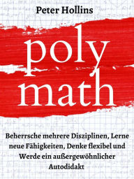 Title: Polymath: Beherrsche mehrere Disziplinen, Lerne neue Fähigkeiten, Denke flexibel und Werde ein außergewöhnlicher Autodidakt, Author: Peter Hollins