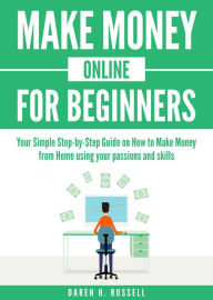 Title: Make Money Online for Beginners: Your Simple Step-by-Step Guide on How to Make Money from Home using your passions and skills, Author: Daren H. Russell