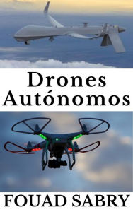 Title: Drones Autónomos: Desde La Guerra De Combate Hasta El Tiempo De Pronóstico, Author: Fouad Sabry