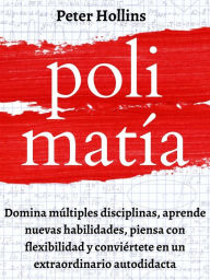 Title: Polimatía: Domina múltiples disciplinas, aprende nuevas habilidades, piensa con flexibilidad y conviértete en un extraordinario autodidacta, Author: Peter Hollins