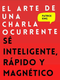 Title: El arte de una charla ocurrente: Sé inteligente, rápido y magnético, Author: Patrick King