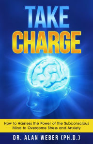 Title: Take Charge: How to Harness the Power of the Subconscious Mind to Overcome Stress and Anxiety, Author: Alan D. Weber