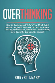 Title: Overthinking: How to Declutter and Unfu*k Your Mind, Build Mental Toughness, Discover Fast Success Habits, Thinking & Meditation, Mindfulness for Creativity, Slow Down the Brain and Be Yourself, Author: Robert Leary