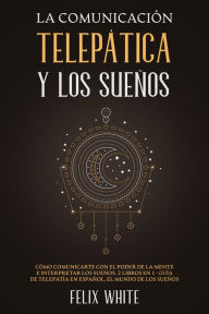 Title: La Comunicación Telepática y los Sueños: Cómo Comunicarte con el Poder de la Mente e Interpretar los Sueños. 2 Libros en 1- Guía de Telepatía en Español, El Mundo de los Sueños, Author: Felix White