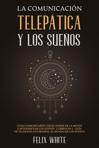 La Comunicación Telepática y los Sueños: Cómo Comunicarte con el Poder de la Mente e Interpretar los Sueños. 2 Libros en 1- Guía de Telepatía en Español, El Mundo de los Sueños