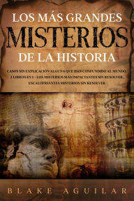 Title: Los más Grandes Misterios de la Historia: Casos sin Explicación Alguna que Han Confundido al Mundo. 2 Libros en 1 - Los Misterios más Impactantes sin Resolver, Escalofriantes Misterios sin Resolver, Author: Blake Aguilar