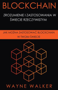 Title: Blockchain: Zrozumienie i Zastosowania w Swiecie Rzeczywistym: Jak Mozna Zastosowac Blockchain w Twoim Swiecie, Author: Wayne Walker