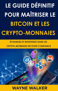 Title: Le Guide définitif pour maîtriser le bitcoin et les crypto-monnaies, Author: Wayne Walker