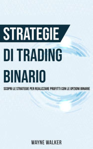 Title: Strategie di Trading Binario: Scopri le Strategie per Realizzare Profitti Con le Opzioni Binarie, Author: Wayne Walker