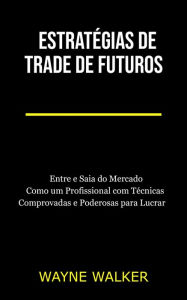 Title: Estratégias de Trade de Futuros: Entre e Saia do Mercado Como um Profissional com Técnicas Comprovadas e Poderosas para Lucrar, Author: Wayne Walker