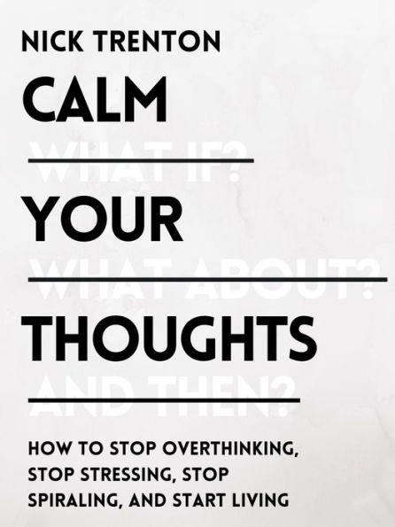 Calm Your Thoughts: Stop Overthinking, Stop Stressing, Stop Spiraling, and Start Living