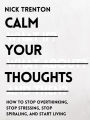 Calm Your Thoughts: Stop Overthinking, Stop Stressing, Stop Spiraling, and Start Living