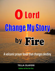 Title: O Lord Change My Story By Fire: A Volcanic Prayer Book That Changes Destiny, Author: Tella Olayeri